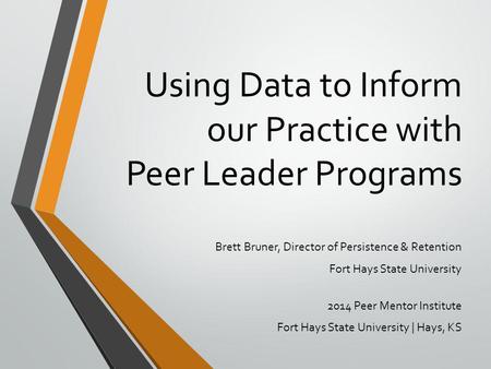 Using Data to Inform our Practice with Peer Leader Programs Brett Bruner, Director of Persistence & Retention Fort Hays State University 2014 Peer Mentor.