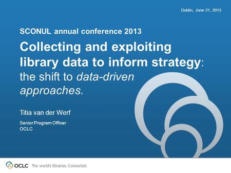 The world’s libraries. Connected. Collecting and exploiting library data to inform strategy : the shift to data-driven approaches. SCONUL annual conference.