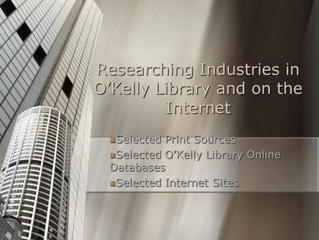 Researching Industries in O’Kelly Library and on the Internet Selected Print Sources Selected Print Sources Selected O’Kelly Library Online Databases Selected.