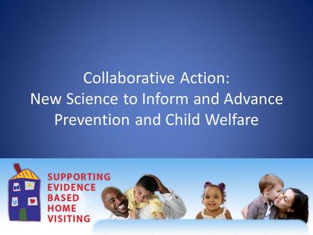 Collaborative Action: New Science to Inform and Advance Prevention and Child Welfare.