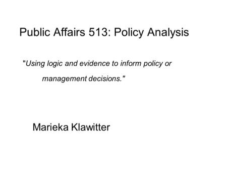 Public Affairs 513: Policy Analysis Using logic and evidence to inform policy or management decisions. Marieka Klawitter.