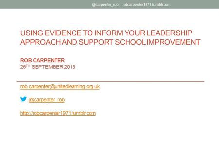 USING EVIDENCE TO INFORM YOUR LEADERSHIP APPROACH AND SUPPORT SCHOOL IMPROVEMENT ROB CARPENTER 26 TH SEPTEMBER 2013