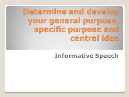 Determine and develop your general purpose, specific purpose and central idea Informative Speech.