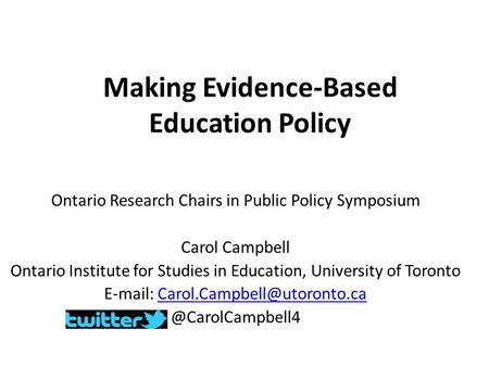Making Evidence-Based Education Policy Ontario Research Chairs in Public Policy Symposium Carol Campbell Ontario Institute for Studies in Education, University.