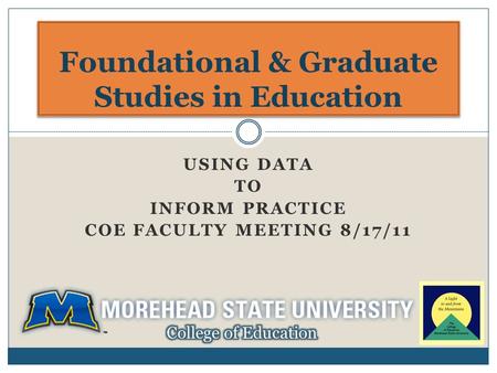 USING DATA TO INFORM PRACTICE COE FACULTY MEETING 8/17/11 Foundational & Graduate Studies in Education.