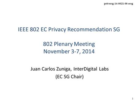 Privecsg-14-0021-00-ecsg 1 IEEE 802 EC Privacy Recommendation SG 802 Plenary Meeting November 3-7, 2014 Juan Carlos Zuniga, InterDigital Labs (EC SG Chair)