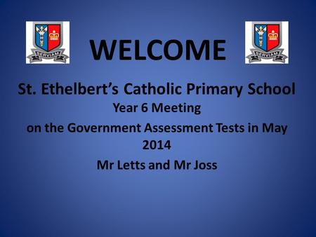 WELCOME St. Ethelbert’s Catholic Primary School Year 6 Meeting on the Government Assessment Tests in May 2014 Mr Letts and Mr Joss.