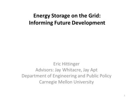 Energy Storage on the Grid: Informing Future Development Eric Hittinger Advisors: Jay Whitacre, Jay Apt Department of Engineering and Public Policy Carnegie.