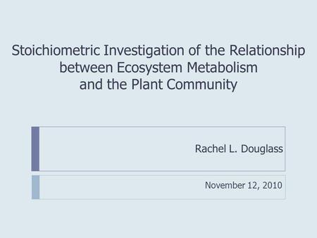 Stoichiometric Investigation of the Relationship between Ecosystem Metabolism and the Plant Community Rachel L. Douglass November 12, 2010.