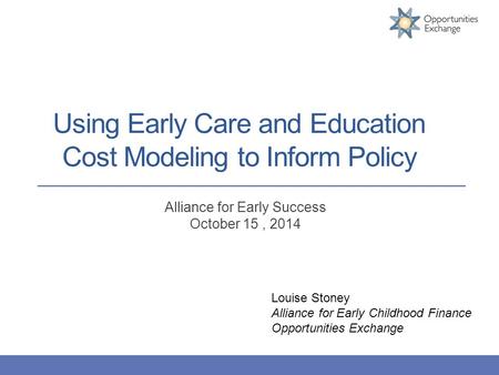 Using Early Care and Education Cost Modeling to Inform Policy Alliance for Early Success October 15, 2014 Louise Stoney Alliance for Early Childhood Finance.