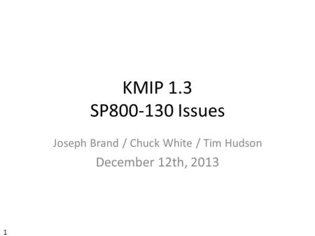 KMIP 1.3 SP800-130 Issues Joseph Brand / Chuck White / Tim Hudson December 12th, 2013 1.