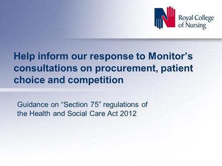Help inform our response to Monitor’s consultations on procurement, patient choice and competition Guidance on “Section 75” regulations of the Health and.