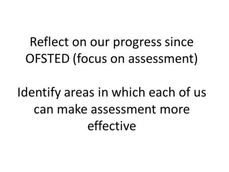 Reflect on our progress since OFSTED (focus on assessment) Identify areas in which each of us can make assessment more effective.