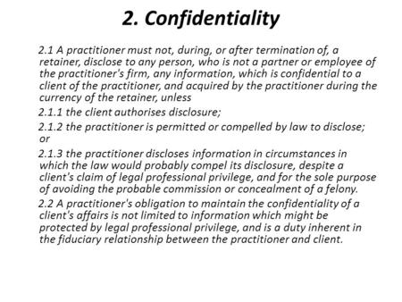 2. Confidentiality 2.1 A practitioner must not, during, or after termination of, a retainer, disclose to any person, who is not a partner or employee of.