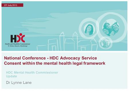 National Conference - HDC Advocacy Service Consent within the mental health legal framework HDC Mental Health Commissioner Update 25 h July 2013 Dr Lynne.