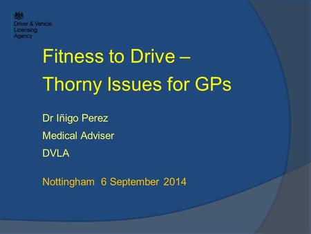 Fitness to Drive – Thorny Issues for GPs Dr Iñigo Perez Medical Adviser DVLA Nottingham 6 September 2014.