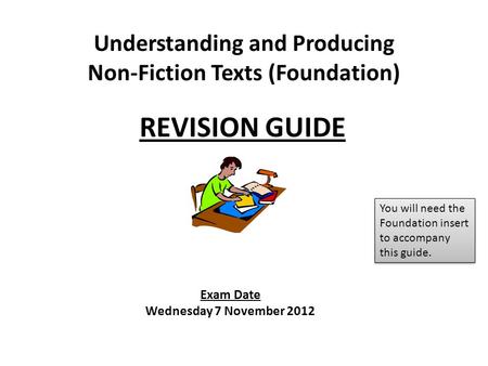 Exam Date Wednesday 7 November 2012 REVISION GUIDE Understanding and Producing Non-Fiction Texts (Foundation) You will need the Foundation insert to accompany.