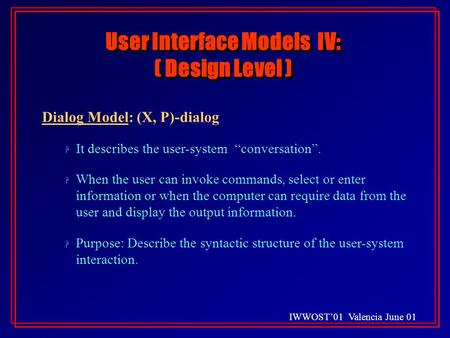 IWWOST’01 Valencia June 01 User Interface Models IV: ( Design Level ) Dialog Model: (X, P)-dialog H H It describes the user-system “conversation”. H H.