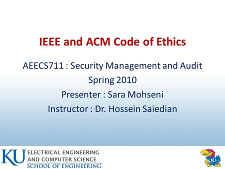 IEEE and ACM Code of Ethics AEECS711 : Security Management and Audit Spring 2010 Presenter : Sara Mohseni Instructor : Dr. Hossein Saiedian.