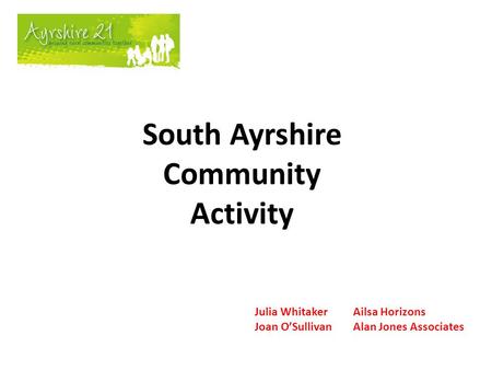 South Ayrshire Community Activity Julia WhitakerAilsa Horizons Joan O’SullivanAlan Jones Associates.
