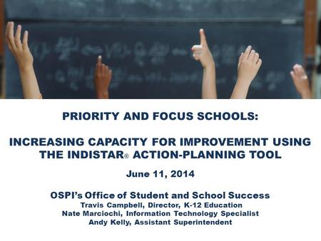 PRIORITY AND FOCUS SCHOOLS: INCREASING CAPACITY FOR IMPROVEMENT USING THE INDISTAR ® ACTION-PLANNING TOOL June 11, 2014 OSPI’s Office of Student and School.