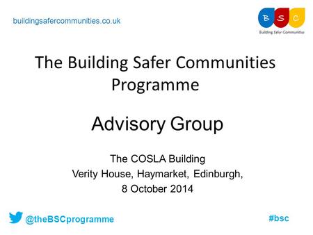 @theBSCprogramme #bsc The Building Safer Communities Programme buildingsafercommunities.co.uk Advisory Group The COSLA Building Verity House, Haymarket,