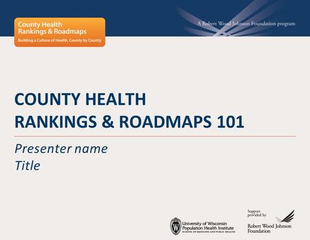 COUNTY HEALTH RANKINGS & ROADMAPS 101 Presenter name Title.