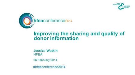 #hfeaconference2014 26 February 2014 Jessica Watkin HFEA donor information Improving the sharing and quality of.