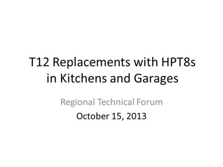T12 Replacements with HPT8s in Kitchens and Garages Regional Technical Forum October 15, 2013.