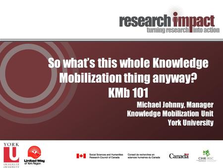 So what’s this whole Knowledge Mobilization thing anyway? KMb 101 Michael Johnny, Manager Knowledge Mobilization Unit York University.