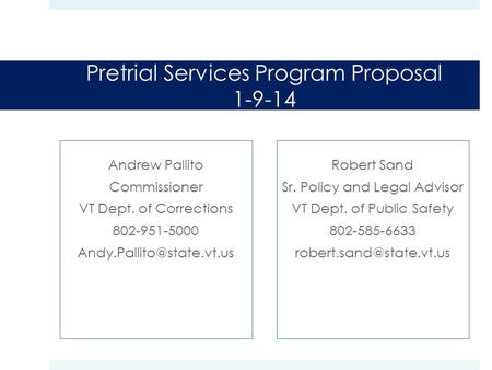 Pretrial Services Program Proposal 1-9-14 Andrew Pallito Commissioner VT Dept. of Corrections 802-951-5000 Robert Sand Sr. Policy.