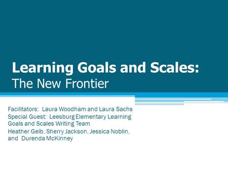 Learning Goals and Scales: The New Frontier Facilitators: Laura Woodham and Laura Sachs Special Guest: Leesburg Elementary Learning Goals and Scales Writing.