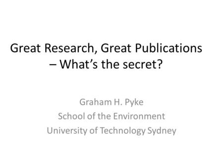 Great Research, Great Publications – What’s the secret? Graham H. Pyke School of the Environment University of Technology Sydney.