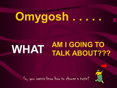 Omygosh..... WHAT AM I GOING TO TALK ABOUT??? So, you wanna know how to choose a topic?