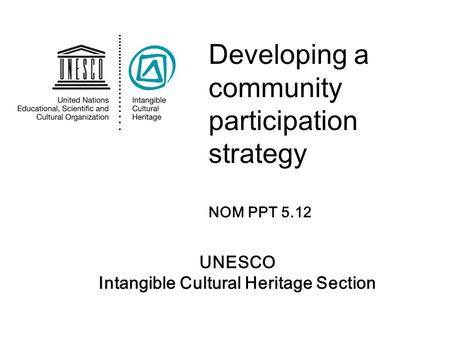 UNESCO Intangible Cultural Heritage Section Developing a community participation strategy NOM PPT 5.12.
