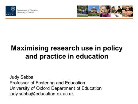 Maximising research use in policy and practice in education Judy Sebba Professor of Fostering and Education University of Oxford Department of Education.