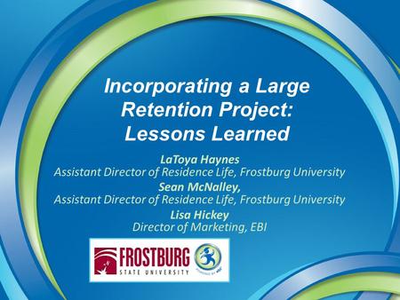 Incorporating a Large Retention Project: Lessons Learned LaToya Haynes Assistant Director of Residence Life, Frostburg University Sean McNalley, Assistant.