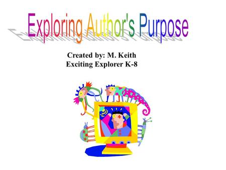 Created by: M. Keith Exciting Explorer K-8. An author writes for many reasons. The reason an author writes is his/her purpose. An author may give facts.