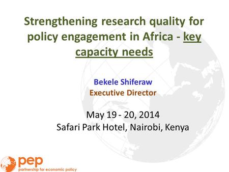 Strengthening research quality for policy engagement in Africa - key capacity needs Bekele Shiferaw Executive Director May 19 - 20, 2014 Safari Park Hotel,