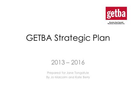 GETBA Strategic Plan 2013 – 2016 Prepared for Jane Tongatule By Jo Malcolm and Kate Berry.