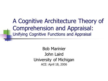 A Cognitive Architecture Theory of Comprehension and Appraisal: Unifying Cognitive Functions and Appraisal Bob Marinier John Laird University of Michigan.