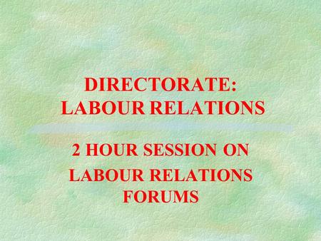 DIRECTORATE: LABOUR RELATIONS 2 HOUR SESSION ON LABOUR RELATIONS FORUMS.