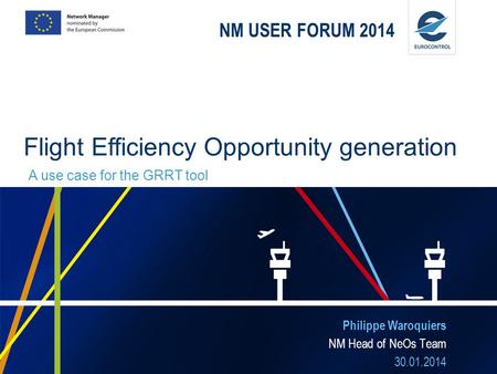NM USER FORUM 2014 Philippe Waroquiers NM Head of NeOs Team 30.01.2014 Flight Efficiency Opportunity generation A use case for the GRRT tool.