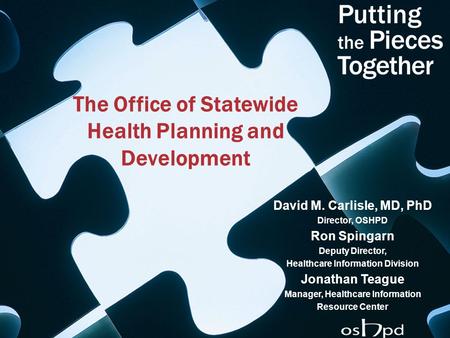 The Office of Statewide Health Planning and Development David M. Carlisle, MD, PhD Director, OSHPD Ron Spingarn Deputy Director, Healthcare Information.