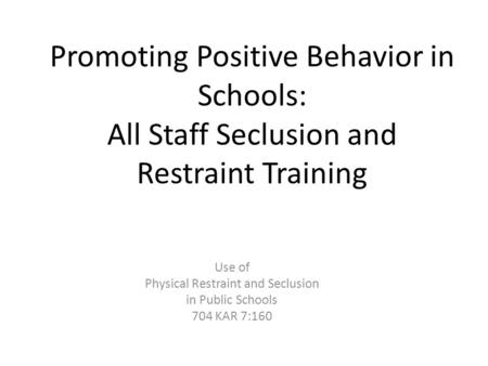 Promoting Positive Behavior in Schools: All Staff Seclusion and Restraint Training Use of Physical Restraint and Seclusion in Public Schools 704 KAR.
