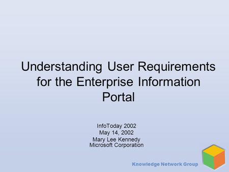 Knowledge Network Group Understanding User Requirements for the Enterprise Information Portal InfoToday 2002 May 14, 2002 Mary Lee Kennedy Microsoft Corporation.