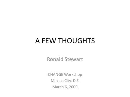 A FEW THOUGHTS Ronald Stewart CHANGE Workshop Mexico City, D.F. March 6, 2009.