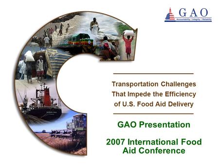 Questions? GAO Presentation 2007 International Food Aid Conference Transportation Challenges That Impede the Efficiency of U.S. Food Aid Delivery.