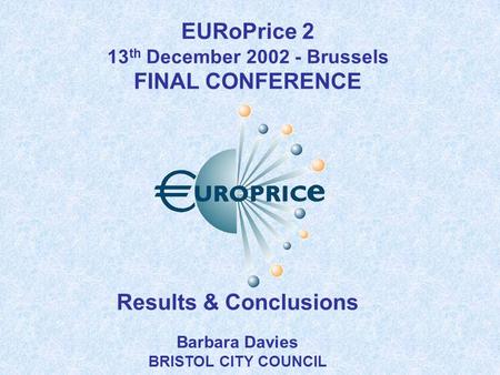 Results & Conclusions Barbara Davies BRISTOL CITY COUNCIL EURoPrice 2 13 th December 2002 - Brussels FINAL CONFERENCE.