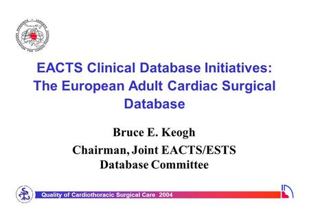 Quality of Cardiothoracic Surgical Care 2004 EACTS Clinical Database Initiatives: The European Adult Cardiac Surgical Database Bruce E. Keogh Chairman,